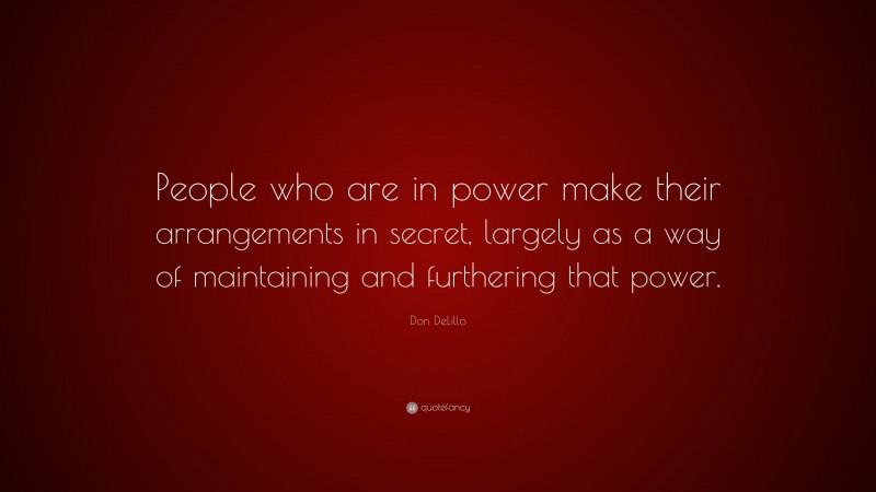 Don DeLillo Quote: “People who are in power make their arrangements in secret, largely as a way of maintaining and furthering that power.”