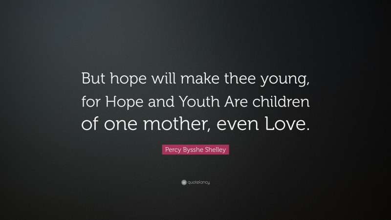 Percy Bysshe Shelley Quote: “But hope will make thee young, for Hope and Youth Are children of one mother, even Love.”
