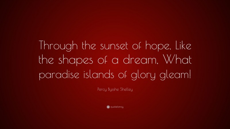 Percy Bysshe Shelley Quote: “Through the sunset of hope, Like the shapes of a dream, What paradise islands of glory gleam!”