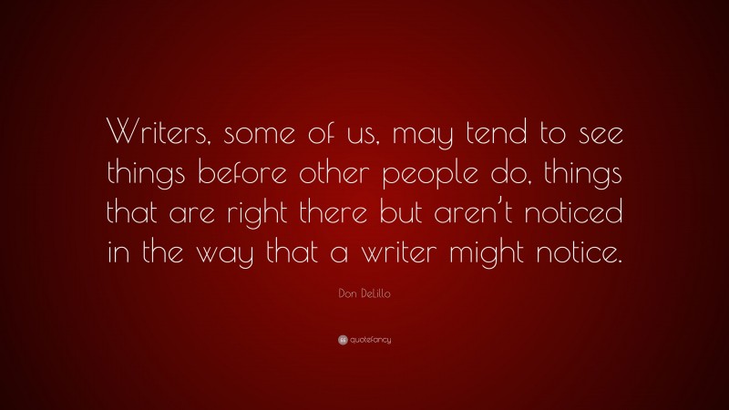 Don DeLillo Quote: “Writers, some of us, may tend to see things before other people do, things that are right there but aren’t noticed in the way that a writer might notice.”