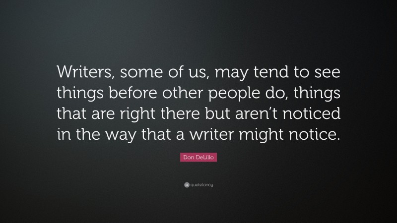 Don DeLillo Quote: “Writers, some of us, may tend to see things before other people do, things that are right there but aren’t noticed in the way that a writer might notice.”
