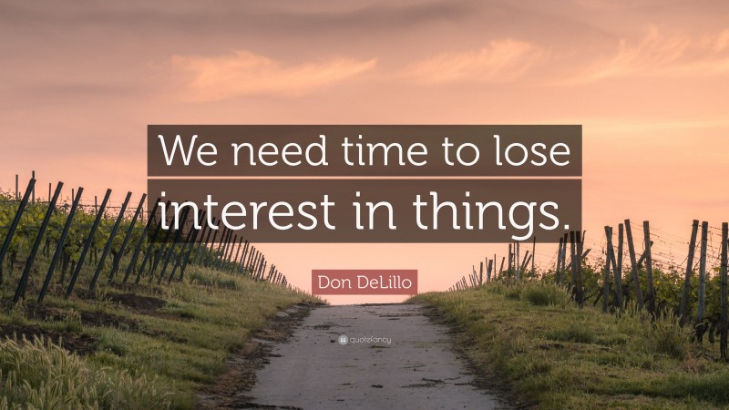Don DeLillo Quote: “We need time to lose interest in things.”