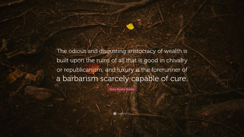 Percy Bysshe Shelley Quote: “The odious and disgusting aristocracy of wealth is built upon the ruins of all that is good in chivalry or republicanism; and luxury is the forerunner of a barbarism scarcely capable of cure.”
