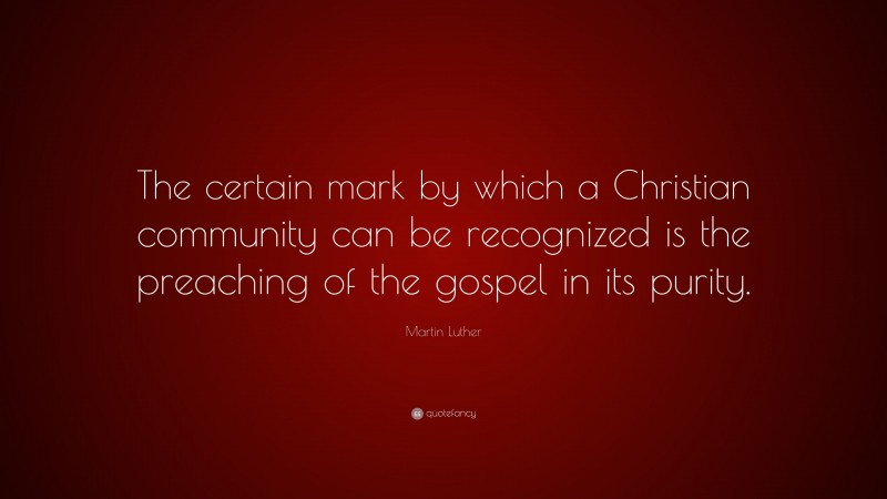 Martin Luther Quote: “The certain mark by which a Christian community can be recognized is the preaching of the gospel in its purity.”