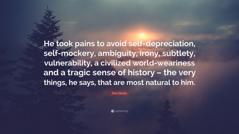 Don DeLillo Quote: “He took pains to avoid self-depreciation, self-mockery, ambiguity, irony, subtlety, vulnerability, a civilized world-weariness and a tragic sense of history – the very things, he says, that are most natural to him.”