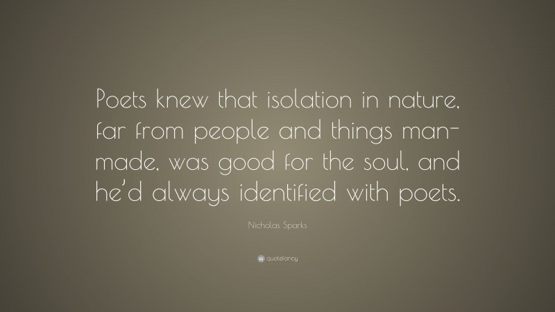 Nicholas Sparks Quote: “Poets knew that isolation in nature, far from people and things man-made, was good for the soul, and he’d always identified with poets.”