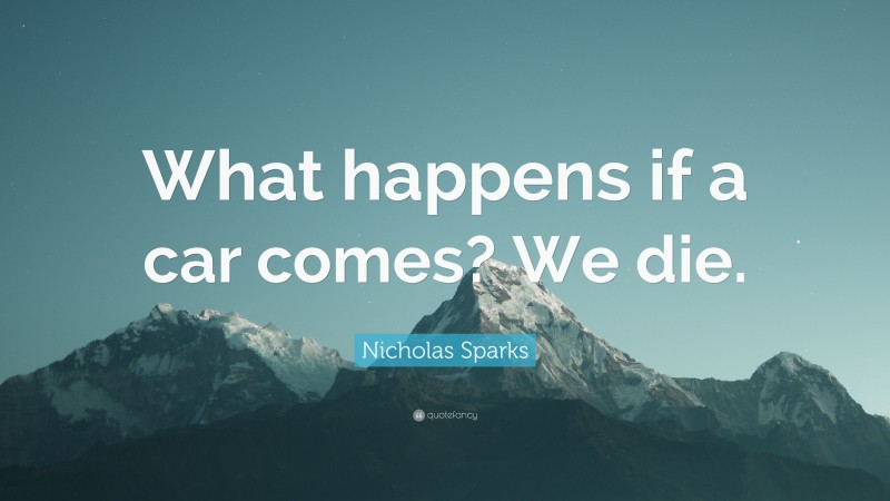 Nicholas Sparks Quote: “What happens if a car comes? We die.”