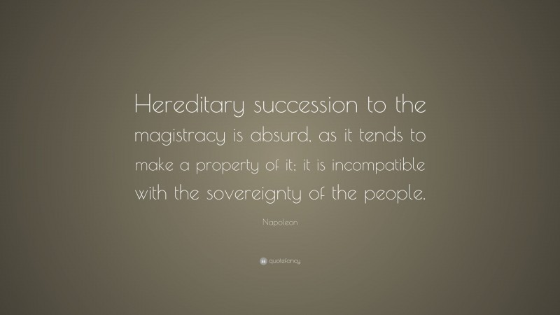 Napoleon Quote: “Hereditary succession to the magistracy is absurd, as it tends to make a property of it; it is incompatible with the sovereignty of the people.”