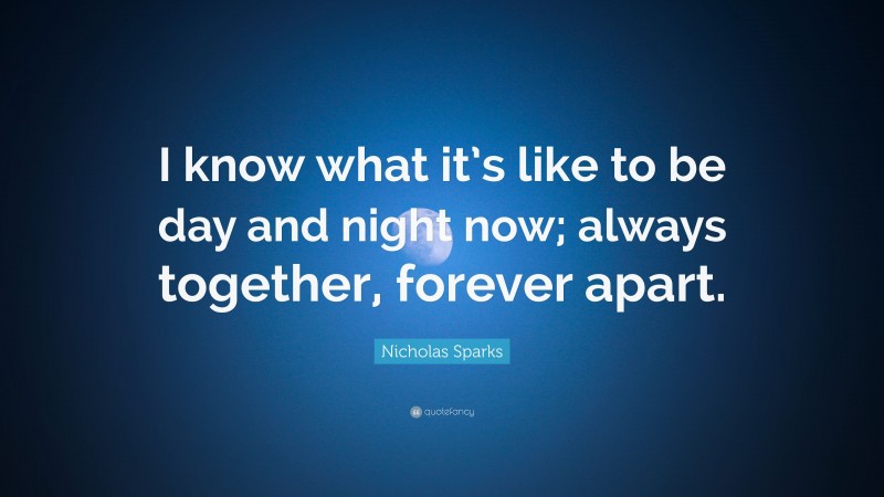 Nicholas Sparks Quote: “I know what it’s like to be day and night now; always together, forever apart.”