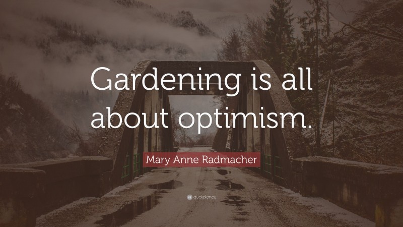 Mary Anne Radmacher Quote: “Gardening is all about optimism.”