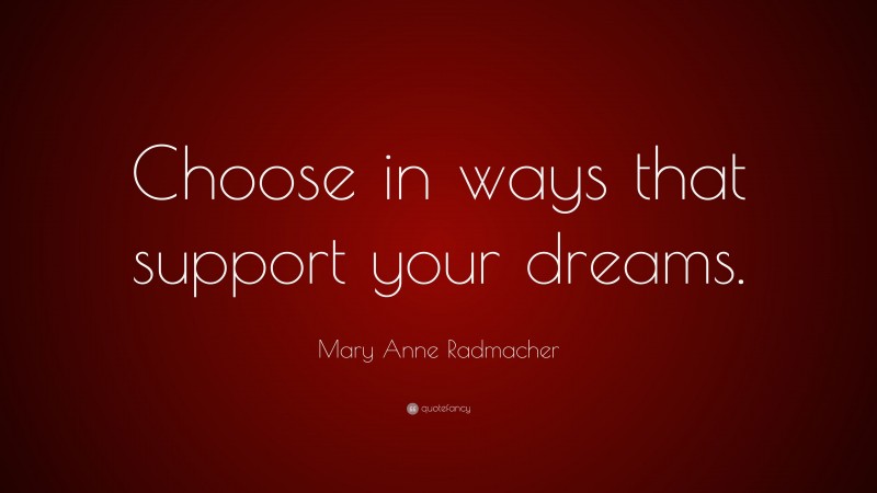 Mary Anne Radmacher Quote: “Choose in ways that support your dreams.”