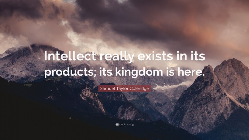 Samuel Taylor Coleridge Quote: “Intellect really exists in its products; its kingdom is here.”