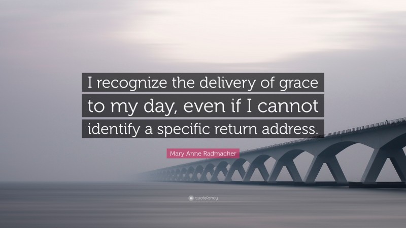 Mary Anne Radmacher Quote: “I recognize the delivery of grace to my day, even if I cannot identify a specific return address.”