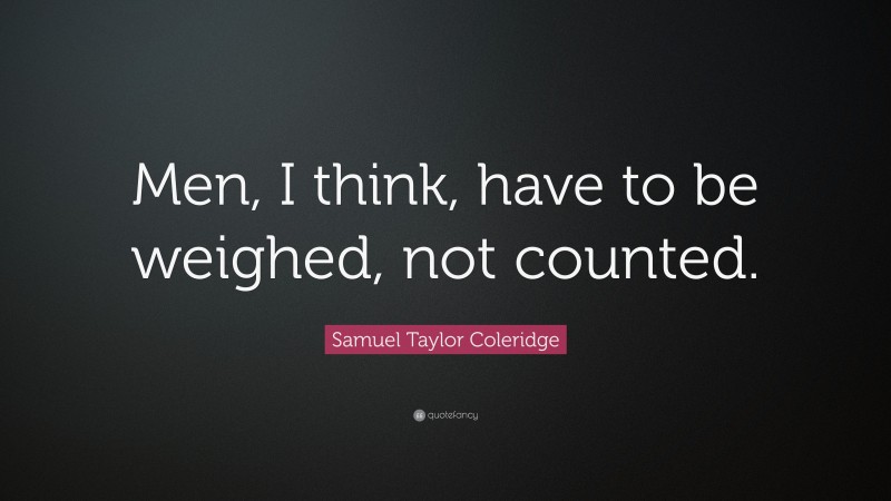Samuel Taylor Coleridge Quote: “Men, I think, have to be weighed, not counted.”