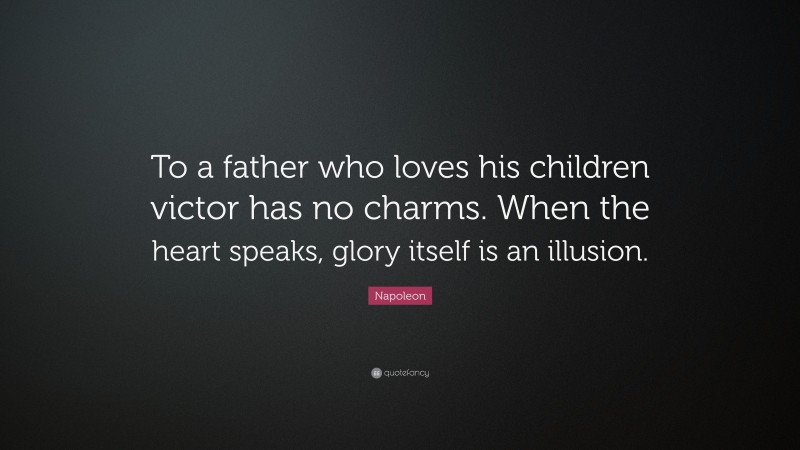 Napoleon Quote: “To a father who loves his children victor has no charms. When the heart speaks, glory itself is an illusion.”