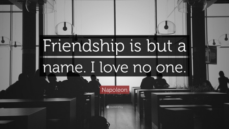 Napoleon Quote: “Friendship is but a name. I love no one.”
