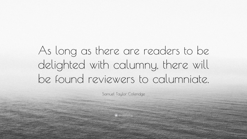 Samuel Taylor Coleridge Quote: “As long as there are readers to be delighted with calumny, there will be found reviewers to calumniate.”