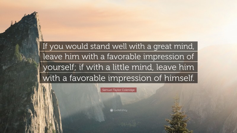 Samuel Taylor Coleridge Quote: “If you would stand well with a great mind, leave him with a favorable impression of yourself; if with a little mind, leave him with a favorable impression of himself.”