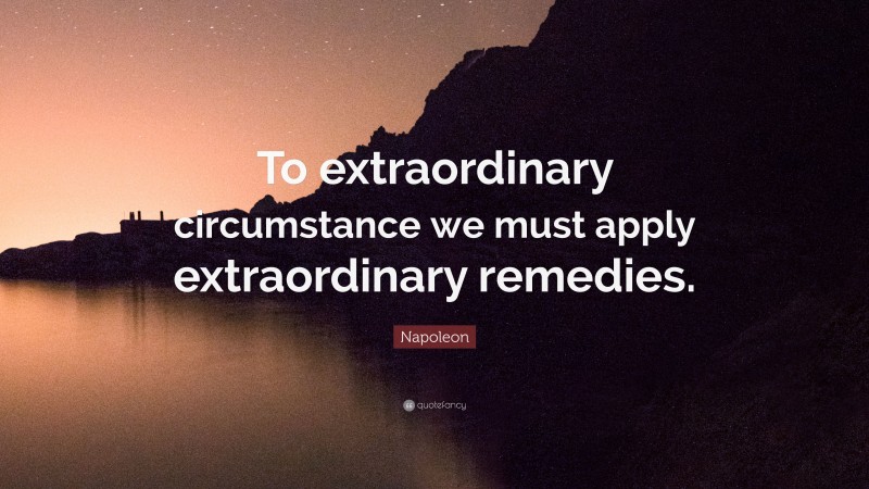 Napoleon Quote: “To extraordinary circumstance we must apply extraordinary remedies.”