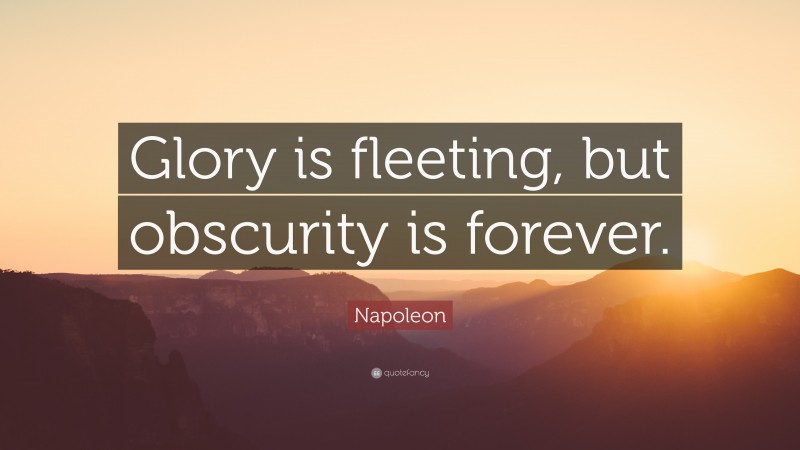 Napoleon Quote: “Glory is fleeting, but obscurity is forever.”