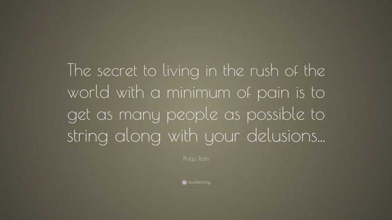 Philip Roth Quote: “The secret to living in the rush of the world with a minimum of pain is to get as many people as possible to string along with your delusions...”