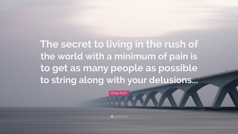 Philip Roth Quote: “The secret to living in the rush of the world with a minimum of pain is to get as many people as possible to string along with your delusions...”