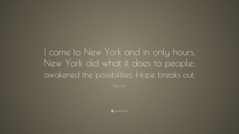 Philip Roth Quote: “I came to New York and in only hours, New York did what it does to people: awakened the possibilities. Hope breaks out.”