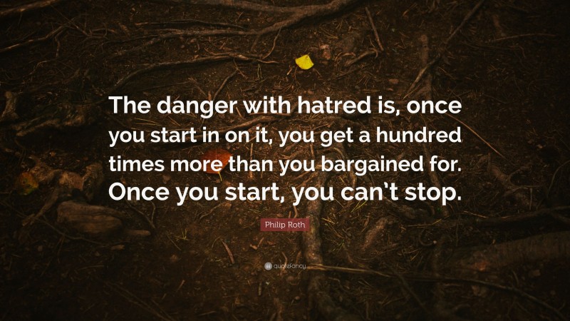 Philip Roth Quote: “The danger with hatred is, once you start in on it, you get a hundred times more than you bargained for. Once you start, you can’t stop.”