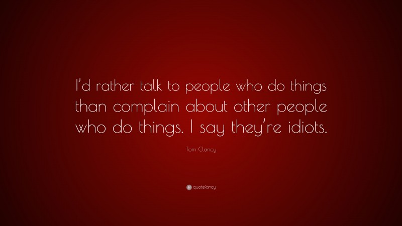 Tom Clancy Quote: “I’d rather talk to people who do things than complain about other people who do things. I say they’re idiots.”