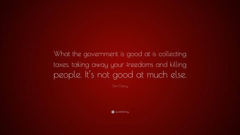Tom Clancy Quote: “What the government is good at is collecting taxes, taking away your freedoms and killing people. It’s not good at much else.”