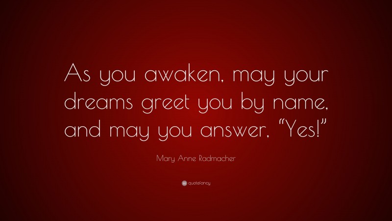 Mary Anne Radmacher Quote: “As you awaken, may your dreams greet you by name, and may you answer, “Yes!””
