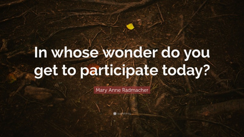 Mary Anne Radmacher Quote: “In whose wonder do you get to participate today?”