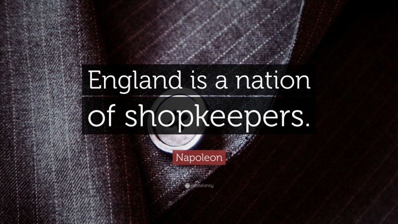 Napoleon Quote: “England is a nation of shopkeepers.”