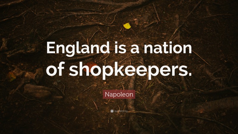 Napoleon Quote: “England is a nation of shopkeepers.”