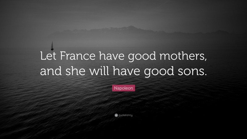 Napoleon Quote: “Let France have good mothers, and she will have good sons.”
