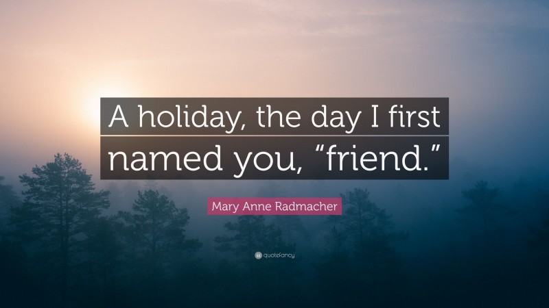 Mary Anne Radmacher Quote: “A holiday, the day I first named you, “friend.””