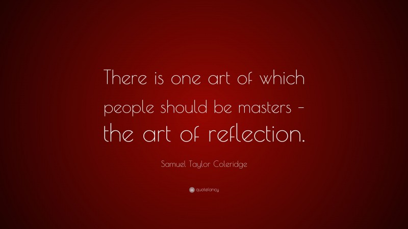 Samuel Taylor Coleridge Quote: “There is one art of which people should be masters – the art of reflection.”
