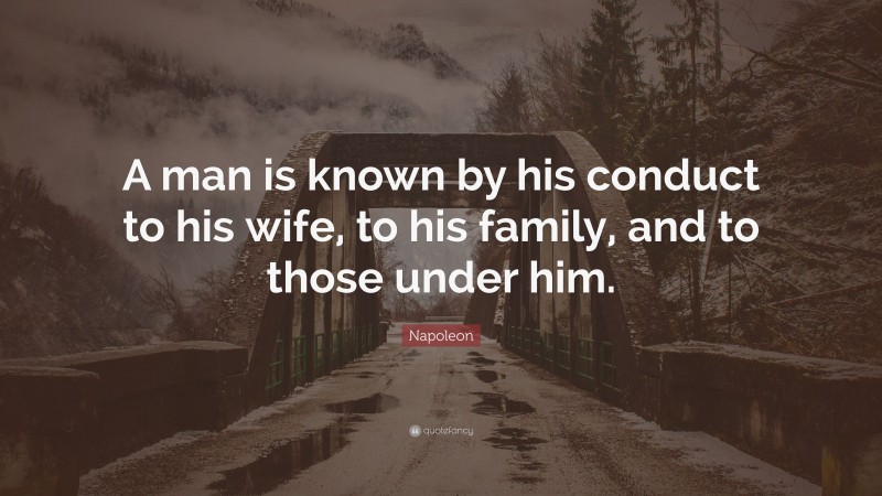 Napoleon Quote: “A man is known by his conduct to his wife, to his family, and to those under him.”