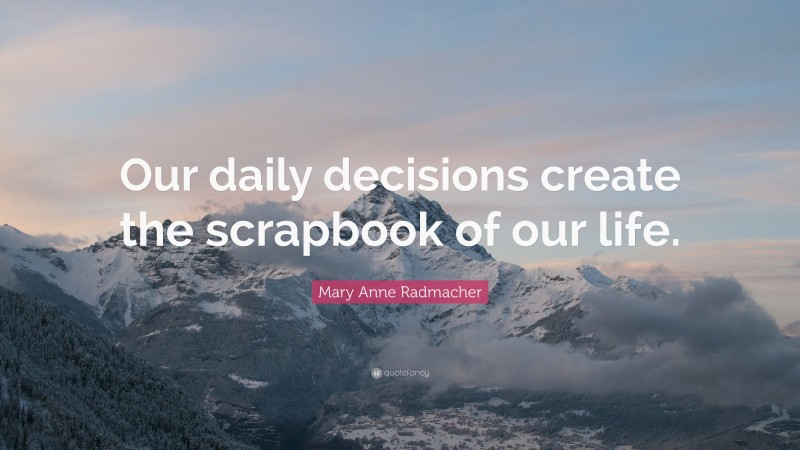 Mary Anne Radmacher Quote: “Our daily decisions create the scrapbook of our life.”