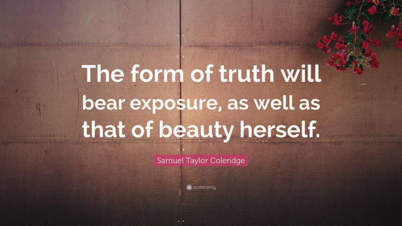 Samuel Taylor Coleridge Quote: “The form of truth will bear exposure, as well as that of beauty herself.”