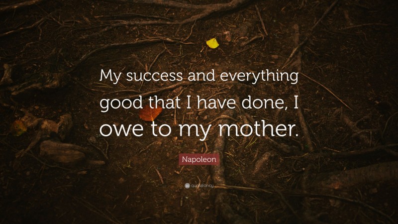 Napoleon Quote: “My success and everything good that I have done, I owe to my mother.”