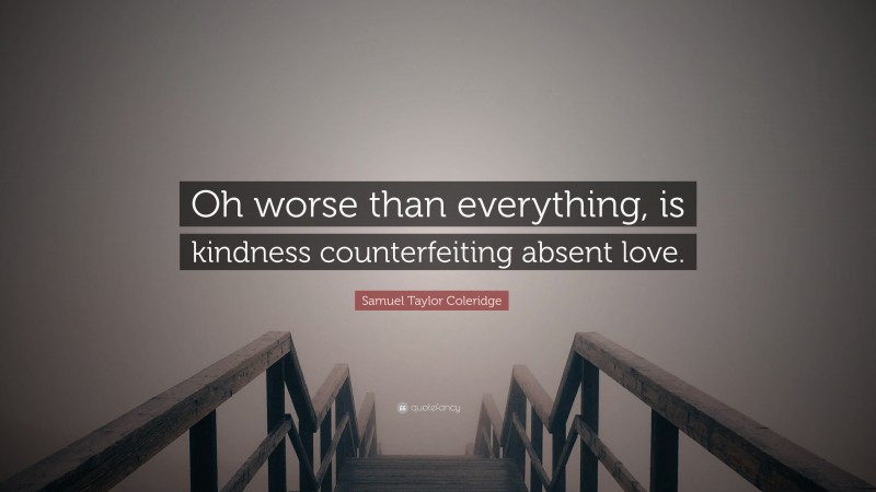 Samuel Taylor Coleridge Quote: “Oh worse than everything, is kindness counterfeiting absent love.”