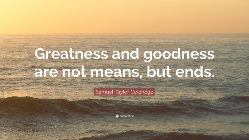Samuel Taylor Coleridge Quote: “Greatness and goodness are not means, but ends.”