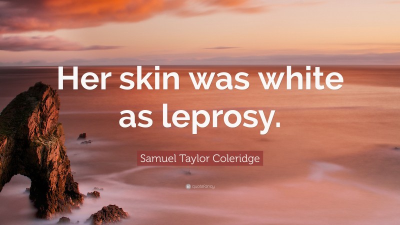 Samuel Taylor Coleridge Quote: “Her skin was white as leprosy.”