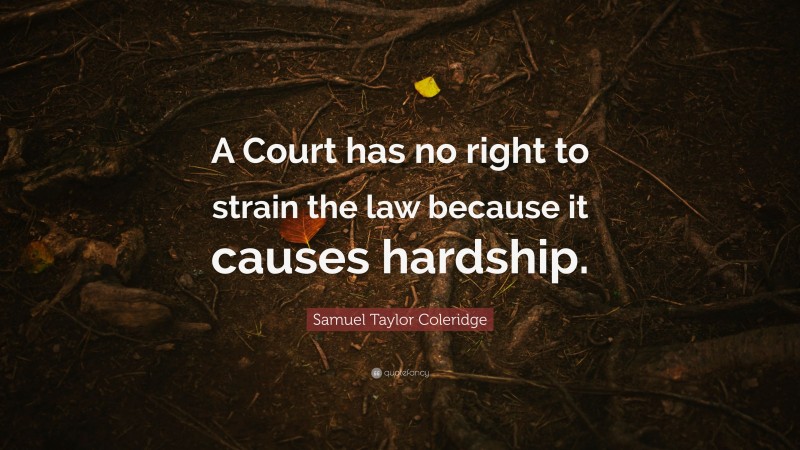 Samuel Taylor Coleridge Quote: “A Court has no right to strain the law because it causes hardship.”