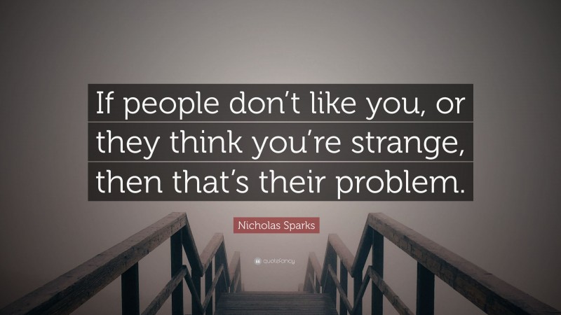 Nicholas Sparks Quote: “If people don’t like you, or they think you’re strange, then that’s their problem.”