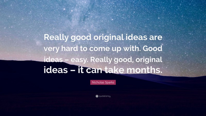 Nicholas Sparks Quote: “Really good original ideas are very hard to come up with. Good ideas – easy. Really good, original ideas – it can take months.”