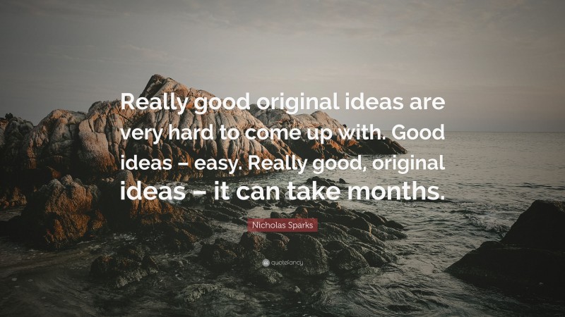 Nicholas Sparks Quote: “Really good original ideas are very hard to come up with. Good ideas – easy. Really good, original ideas – it can take months.”
