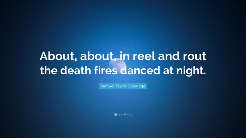 Samuel Taylor Coleridge Quote: “About, about, in reel and rout the death fires danced at night.”