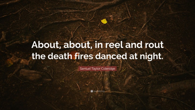 Samuel Taylor Coleridge Quote: “About, about, in reel and rout the death fires danced at night.”
